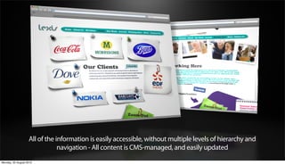 All of the information is easily accessible, without multiple levels of hierarchy and
                               navigation - All content is CMS-managed, and easily updated
Monday, 20 August 2012
 