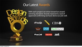 Our Latest Awards
                            With each project we strive toward an award-
                            winning standard. Awards represent a seal of
                            approval confirming we have done our job well.




Monday, 20 August 2012
 