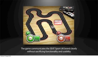 The game communicates the SEAT Sport UK brand clearly
                               without sacrificing functionality and usability
Monday, 20 August 2012
 