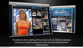 The ability to show anything from an advanced animation to corporate
                           literature provided Powerboat P1 with a powerful and functional
                                                     marketing tool
Monday, 20 August 2012
 