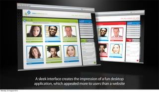 A sleek interface creates the impression of a fun desktop
                         application, which appealed more to users than a website
Monday, 20 August 2012
 