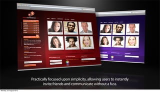 Practically focused upon simplicity, allowing users to instantly
                                 invite friends and communicate without a fuss.
Monday, 20 August 2012
 