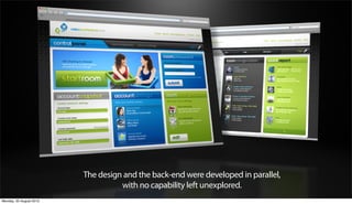 The design and the back-end were developed in parallel,
                                   with no capability left unexplored.
Monday, 20 August 2012
 
