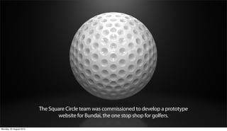 The Square Circle team was commissioned to develop a prototype
                                website for Bundai, the one stop shop for golfers.

Monday, 20 August 2012
 