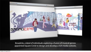 Broadcite, a label of individuals exploring a fusion of musical genres
                         appointed Square Circle to design and develop a rich media website.

Monday, 20 August 2012
 