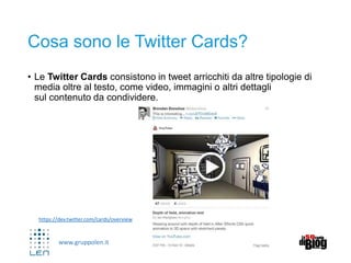 www.gruppolen.it
Cosa sono le Twitter Cards?
• Le Twitter Cards consistono in tweet arricchiti da altre tipologie di
media oltre al testo, come video, immagini o altri dettagli
sul contenuto da condividere.
https://dev.twitter.com/cards/overview
 
