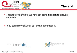 A journey to automatic Java refactoring
The end
▪ Thanks for your time, we now got some time left to discuss
questions.
▪ You can also visit us at our booth at number 13
Slide 23
 