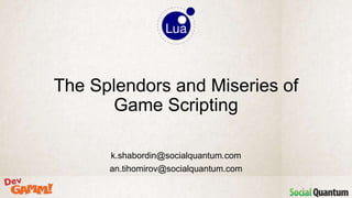 k.shabordin@socialquantum.com
an.tihomirov@socialquantum.com
The Splendors and Miseries of
Game Scripting
 