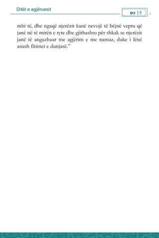 Ditët e agjëruesit
 15

mbi të, dhe ngaqë njerëzit kanë nevojë të bëjnë vepra që
janë në të mirën e tyre dhe gjithashtu për shkak se njerëzit
janë të angazhuar me agjërim e me namaz, duke i lënë
anash fitimet e dunjasë.”
 