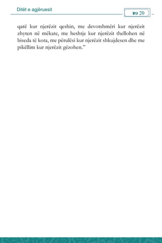 Ditët e agjëruesit
 20

qarë kur njerëzit qeshin, me devotshmëri kur njerëzit
zhyten në mëkate, me heshtje kur njerëzit thellohen në
biseda të kota, me përulësi kur njerëzit shkujdesen dhe me
pikëllim kur njerëzit gëzohen.”
 