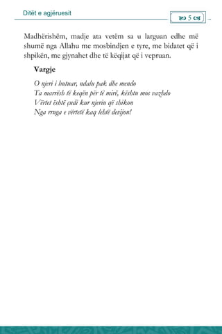 Ditët e agjëruesit
 5 
Madhërishëm, madje ata vetëm sa u larguan edhe më
shumë nga Allahu me mosbindjen e tyre, me bidatet që i
shpikën, me gjynahet dhe të këqijat që i vepruan.
Vargje
O njeri i hutuar, ndalu pak dhe mendo
Ta marrësh të keqën për të mirë, kështu mos vazhdo
Vërtet është çudi kur njeriu që shikon
Nga rruga e vërtetë kaq lehtë devijon!
 
