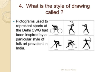 4. What is the style of drawing
                called ?
   Pictograms used to
    represent sports at
    the Delhi CWG had
    been inspired by a
    particular style of
    folk art prevalent in
    India.




                            QM - Devesh Pandey
 