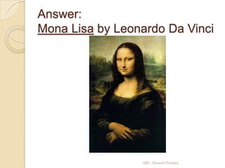 Answer:
Mona Lisa by Leonardo Da Vinci




                 QM - Devesh Pandey
 