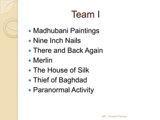 Team I
 Madhubani Paintings
 Nine Inch Nails
 There and Back Again
 Merlin
 The House of Silk
 Thief of Baghdad
 Paranormal Activity



                     QM - Devesh Pandey
 