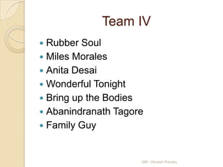 Team IV
 Rubber Soul
 Miles Morales
 Anita Desai
 Wonderful Tonight
 Bring up the Bodies
 Abanindranath Tagore
 Family Guy



                     QM - Devesh Pandey
 