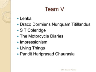 Team V
 Lenka
 Draco Dormiens Nunquam Titillandus
 S T Coleridge
 The Motorcycle Diaries
 Impressionism
 Living Things
 Pandit Hariprasad Chaurasia



                     QM - Devesh Pandey
 