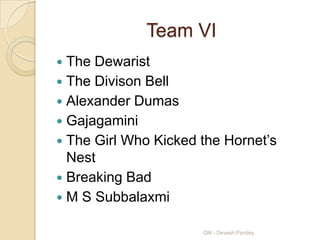 Team VI
 The Dewarist
 The Divison Bell
 Alexander Dumas
 Gajagamini
 The Girl Who Kicked the Hornet‟s
  Nest
 Breaking Bad
 M S Subbalaxmi

                      QM - Devesh Pandey
 