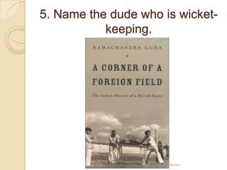 5. Name the dude who is wicket-
           keeping.




                  QM - Devesh Pandey
 