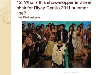 12. Who is this show-stopper in wheel
chair for Riyaz Ganji‟s 2011 summer
line?
Hint: Died last year




                       QM - Devesh Pandey
 