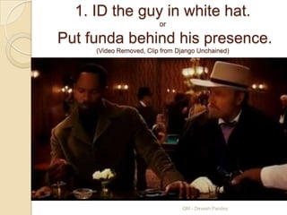 1. ID the guy in white hat.
                         or

Put funda behind his presence.
     (Video Removed, Clip from Django Unchained)




                                QM - Devesh Pandey
 