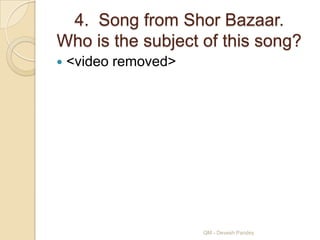 4. Song from Shor Bazaar.
Who is the subject of this song?
   <video removed>




                      QM - Devesh Pandey
 