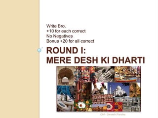 Write Bro.
+10 for each correct
No Negatives
Bonus +20 for all correct

ROUND I:
MERE DESH KI DHARTI




                            QM - Devesh Pandey
 