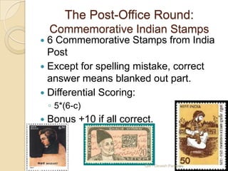 The Post-Office Round:
    Commemorative Indian Stamps
 6 Commemorative Stamps from India
  Post
 Except for spelling mistake, correct
  answer means blanked out part.
 Differential Scoring:
    ◦ 5*(6-c)
   Bonus +10 if all correct.



                          QM - Devesh Pandey
 