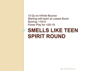 12 Qs on Infinite Bounce
Starting with team at Lowest Score
Scoring: +10/-0
Power Play for +20/-10

SMELLS LIKE TEEN
SPIRIT ROUND




                           QM - Devesh Pandey
 