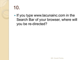 10.
   If you type www.lacunainc.com in the
    Search Bar of your browser, where will
    you be re-directed?




                         QM - Devesh Pandey
 