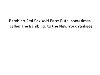 Bambino.Red Sox sold Babe Ruth, sometimes called The Bambino, to the New York Yankees  