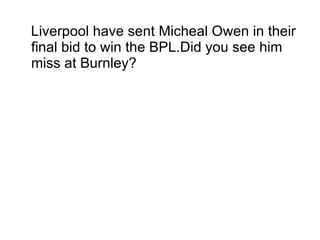 Liverpool have sent Micheal Owen in their final bid to win the BPL.Did you see him miss at Burnley? 