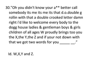 30.”Oh you didn't know your a** better call somebody its me its me its that d.o.double g rollin with that a double crooked letter damn right i'd like to welcome every body to the dogg house ladies & gentleman boys & girls children of all ages W proudly brings too you the X,the Y,the Z and if your not down with that we got two words for you _____ __.” Id. W,X,Y and Z. 