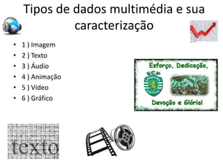 Tipos de dados multimédia e sua
caracterização
• 1 ) Imagem
• 2 ) Texto
• 3 ) Áudio
• 4 ) Animação
• 5 ) Vídeo
• 6 ) Gráfico
 