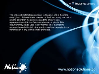The enclosed material is proprietary to Imaginet and is therefore  copyrighted.  This document may not be disclosed in any manner to anyone other than the addressee and the employees or representatives of Notion Solutions who are recipients. This document may not be used in any manner other than for the purpose it was distributed.  Any unauthorized use, reproduction or transmission in any form is strictly prohibited.www.notionsolutions.com