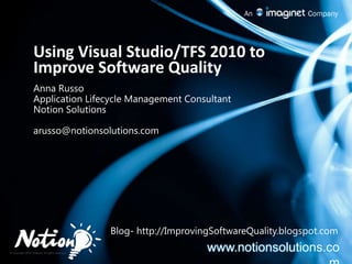 Using Visual Studio/TFS 2010 to Improve Software Quality Anna Russo Application Lifecycle Management Consultant Notion Solutions arusso@notionsolutions.com xx Blog- http://ImprovingSoftwareQuality.blogspot.com www.notionsolutions.com 