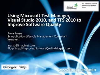 Using Microsoft Test Manager,  Visual Studio 2010, and TFS 2010 to Improve Software Quality Anna Russo Sr. Application Lifecycle Management Consultant Imaginet arusso@imaginet.com Blog- http://ImprovingSoftwareQuality.blogspot.com www.Imaginet.com 