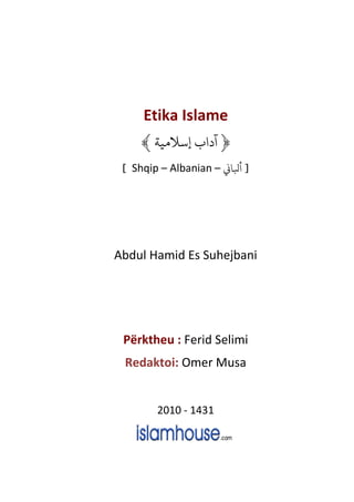 Etika Islame
﴿‫ﺳﻼﻣﻴﺔ‬﴾
[ Shqip – Albanian – k‫ﻛﺎ‬ ]
Abdul Hamid Es Suhejbani
Përktheu : Ferid Selimi
Redaktoi: Omer Musa
2010 - 1431
 