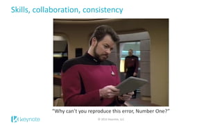Skills, collaboration, consistency
© 2015 Keynote, LLC
“Why can’t you reproduce this error, Number One?”
 