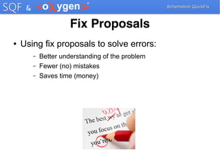 Schematron QuickFixSchematron QuickFix
Fix Proposals
● Using fix proposals to solve errors:
– Better understanding of the problem
– Fewer (no) mistakes
– Saves time (money)
 