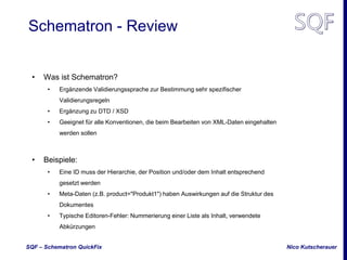 Nico KutscherauerSQF – Schematron QuickFix
Schematron - Review
• Was ist Schematron?
• Ergänzende Validierungssprache zur ...
