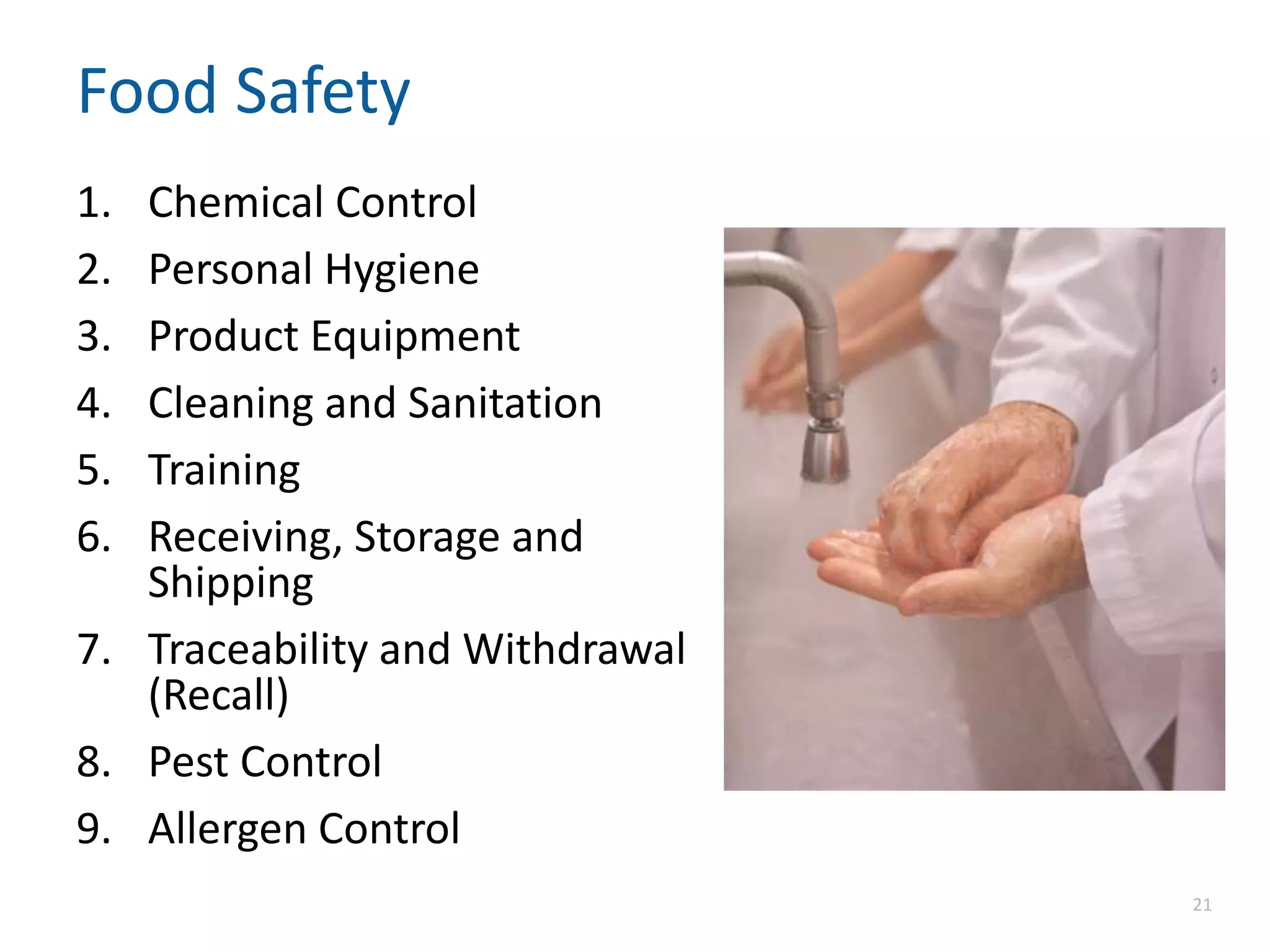 Food Safety
1. Chemical Control
2. Personal Hygiene
3. Product Equipment
4. Cleaning and Sanitation
5. Training
6. Receiving, Storage and
Shipping
7. Traceability and Withdrawal
(Recall)
8. Pest Control
9. Allergen Control
21
 