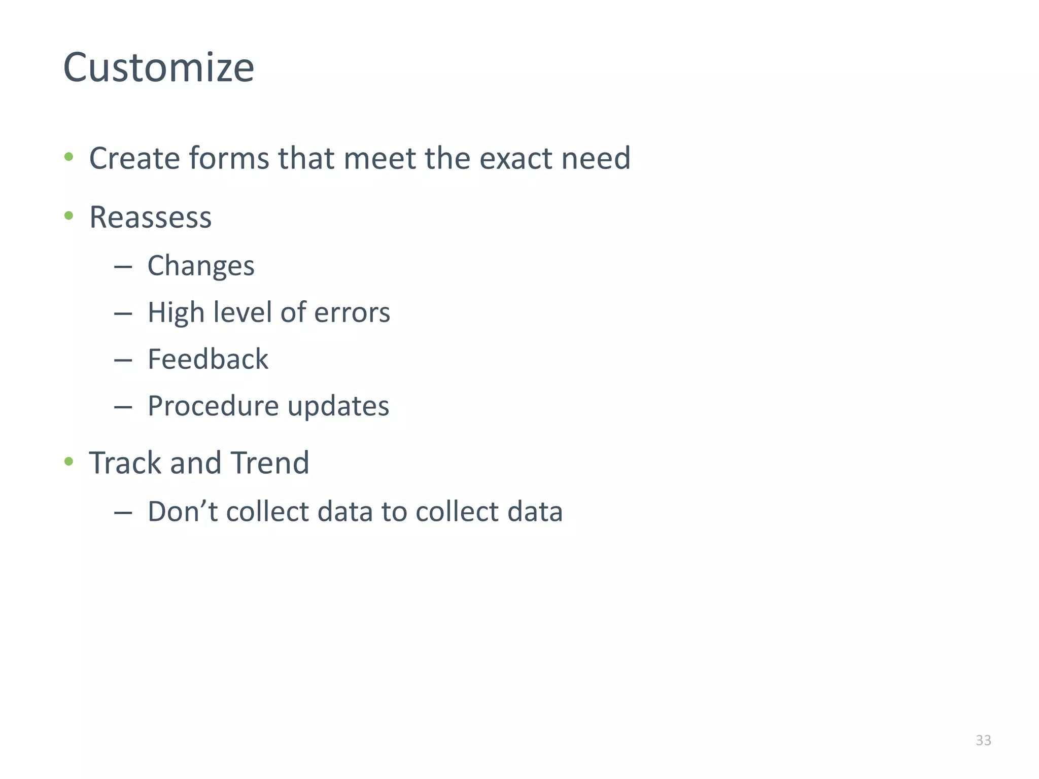 Customize
33
• Create forms that meet the exact need
• Reassess
– Changes
– High level of errors
– Feedback
– Procedure updates
• Track and Trend
– Don’t collect data to collect data
 