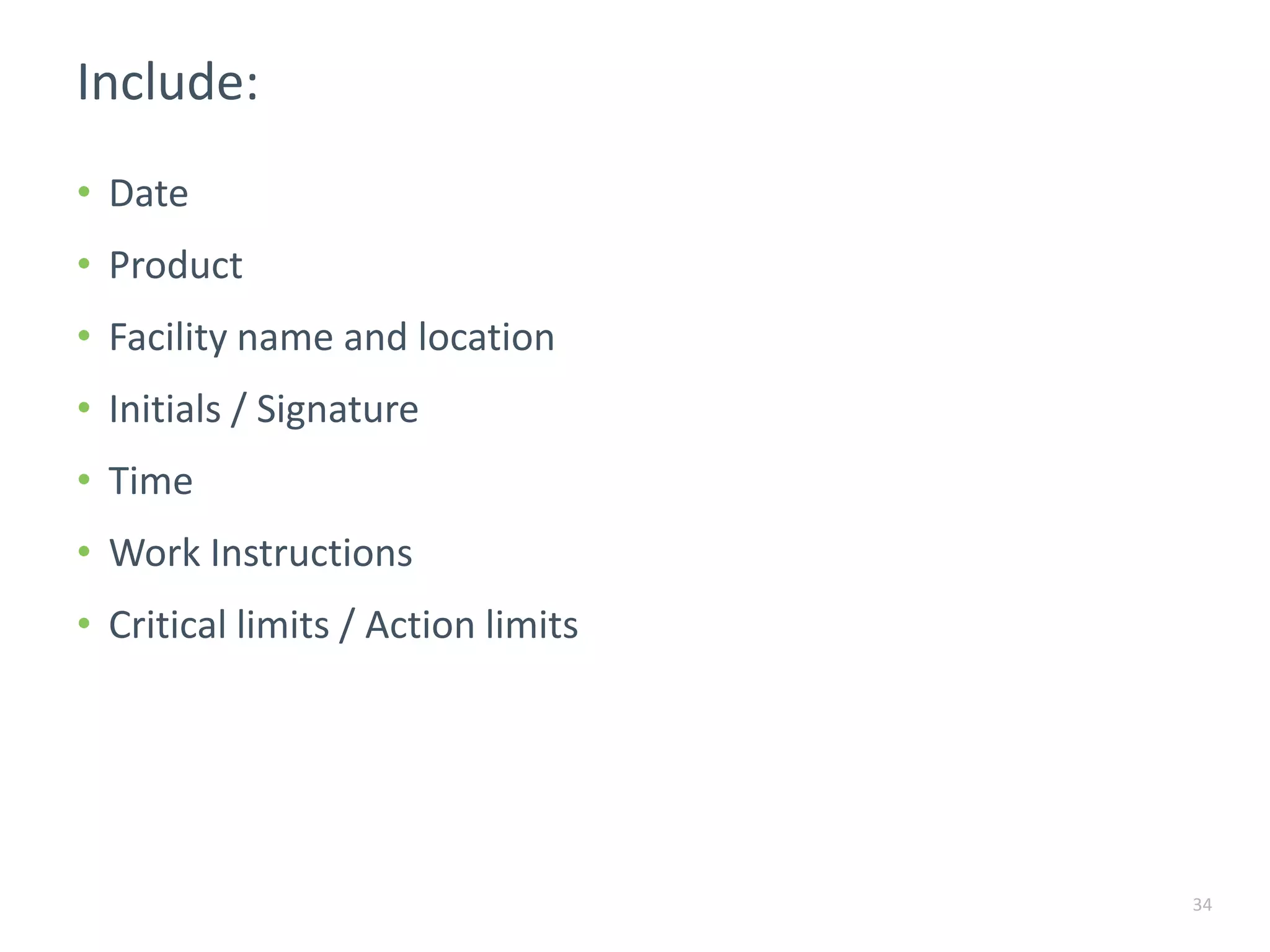 Include:
34
• Date
• Product
• Facility name and location
• Initials / Signature
• Time
• Work Instructions
• Critical limits / Action limits
 