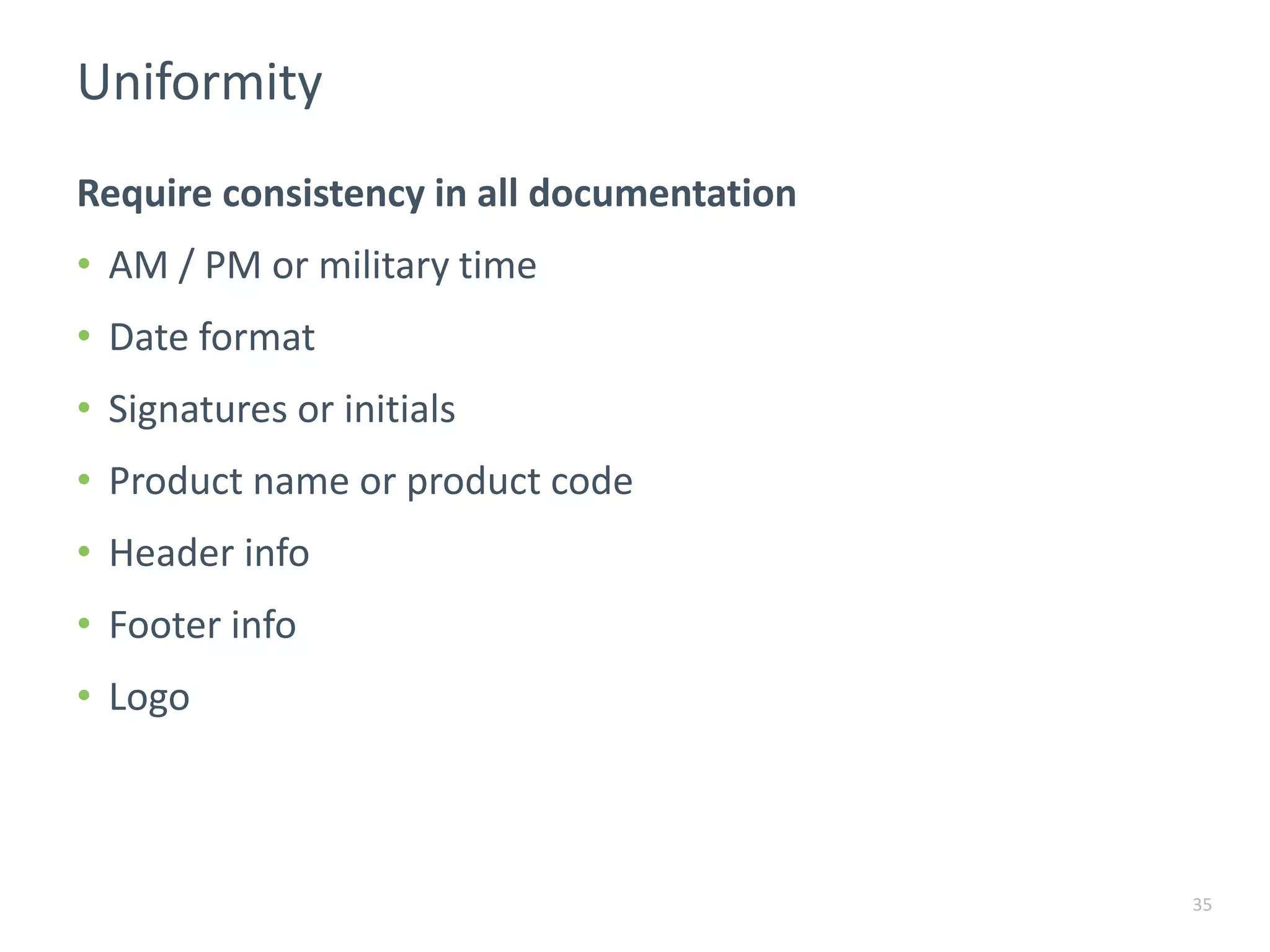 Uniformity
35
Require consistency in all documentation
• AM / PM or military time
• Date format
• Signatures or initials
• Product name or product code
• Header info
• Footer info
• Logo
 