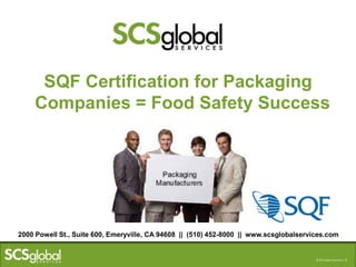 © Scientific Certification Systems | 1© SCS Global Services | 1
SQF Certification for Packaging
Companies = Food Safety Success
2000 Powell St., Suite 600, Emeryville, CA 94608 || (510) 452-8000 || www.scsglobalservices.com
 