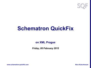 Nico Kutscherauerwww.schematron-quickfix.com
Schematron QuickFix
on XML Prague
Friday, 06 February 2015
 