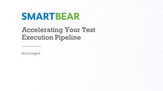 Accelerating Your Test
Execution Pipeline
BriaGrangard
 