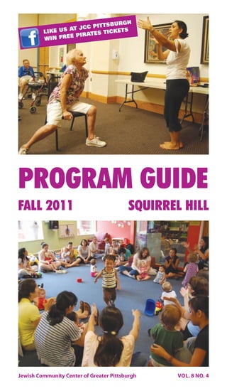 URGH
                      C PITTSB
              US AT JC           S
         LIKE            S TICKET
                 E PIRATE
         WIN FRE




PROGRAM GUIDE
FALL 2011                                 SQUIRREL HILL




Jewish Community Center of Greater Pittsburgh    VOL. 8 NO. 4
 
