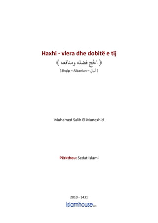 Haxhi - vlera dhe dobitë e tij
﴿‫ﻣﻨﺎﻓﻌﻪ‬ ‫ﻓﻀﻠﻪ‬ ‫ﺤﻟﺞ‬﴾
[Shqip – Albanian – ‫ﻛ‬k‫ﺎ‬ ]
Muhamed Salih El Munexhid
Përktheu: Sedat Islami
2010 - 1431
 