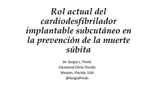 Rol actual del
cardiodesfibrilador
implantable subcutáneo en
la prevención de la muerte
súbita
Dr. Sergio L. Pinski
Cleveland Clinic Florida
Weston, Florida, USA
@SergioPinski
 